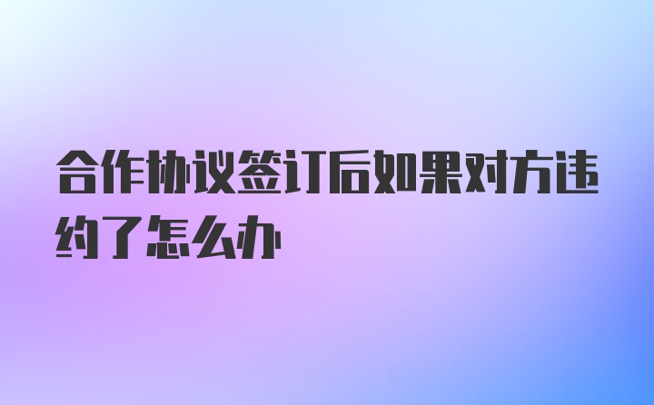 合作协议签订后如果对方违约了怎么办