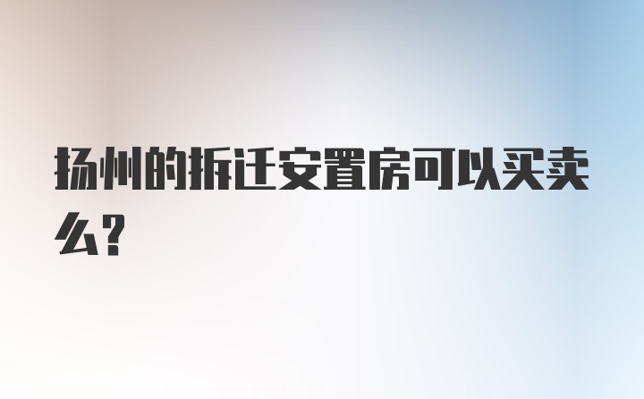 扬州的拆迁安置房可以买卖么？