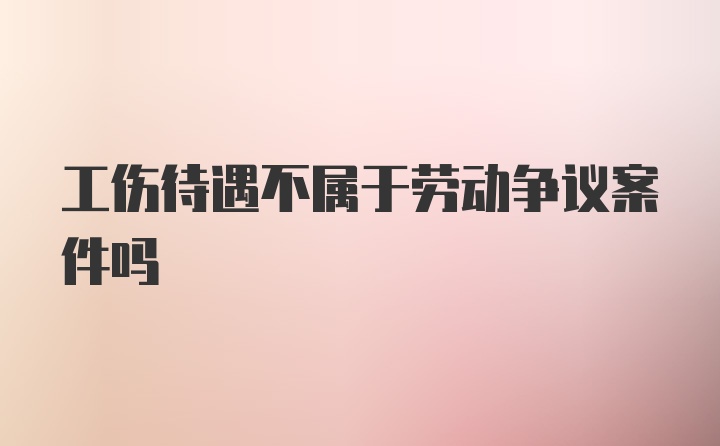 工伤待遇不属于劳动争议案件吗