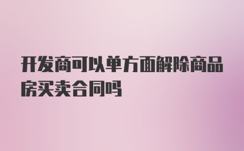 开发商可以单方面解除商品房买卖合同吗