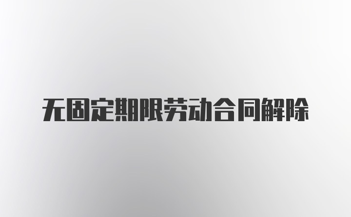 无固定期限劳动合同解除