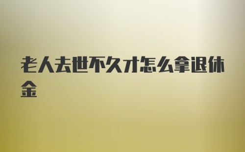 老人去世不久才怎么拿退休金