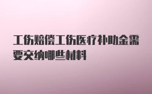 工伤赔偿工伤医疗补助金需要交纳哪些材料