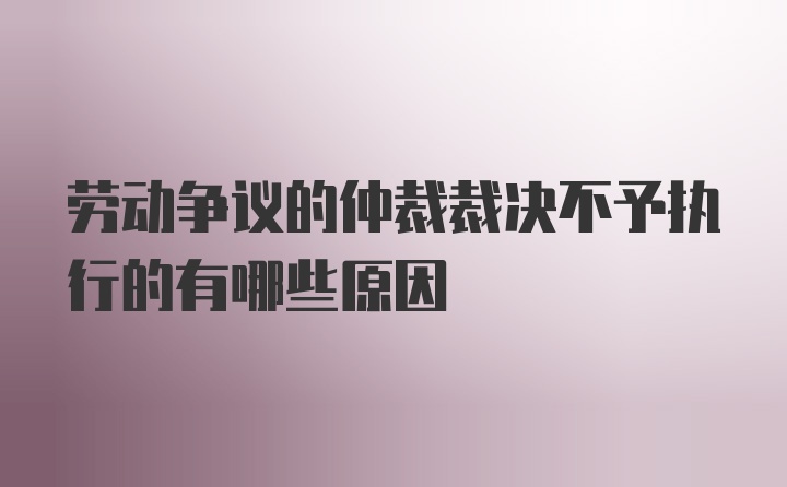 劳动争议的仲裁裁决不予执行的有哪些原因