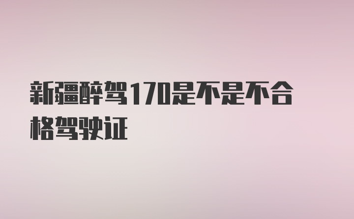 新疆醉驾170是不是不合格驾驶证