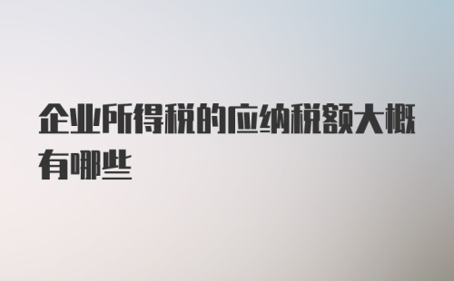 企业所得税的应纳税额大概有哪些