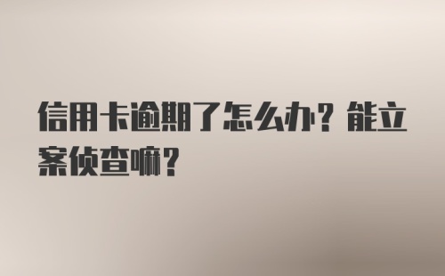 信用卡逾期了怎么办？能立案侦查嘛？