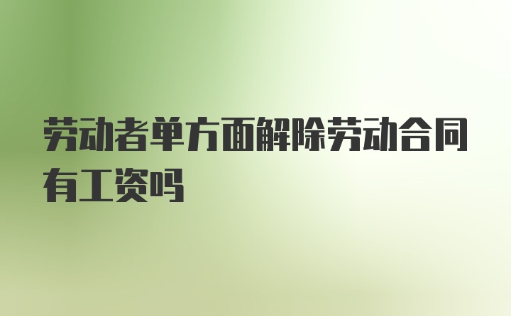 劳动者单方面解除劳动合同有工资吗