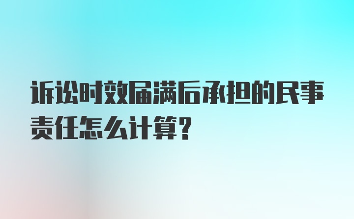 诉讼时效届满后承担的民事责任怎么计算?