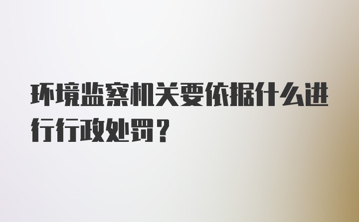 环境监察机关要依据什么进行行政处罚?