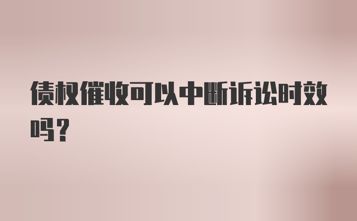 债权催收可以中断诉讼时效吗？