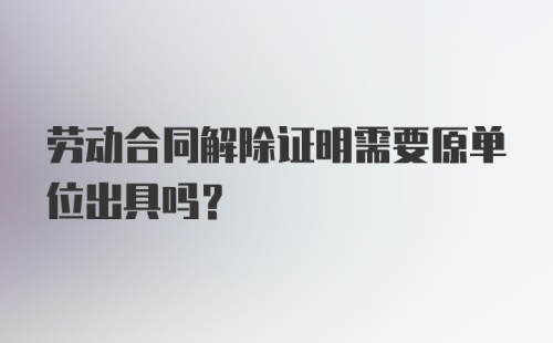 劳动合同解除证明需要原单位出具吗？