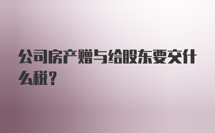 公司房产赠与给股东要交什么税？