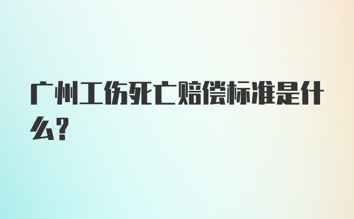 广州工伤死亡赔偿标准是什么？