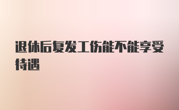 退休后复发工伤能不能享受待遇