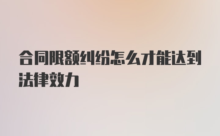 合同限额纠纷怎么才能达到法律效力