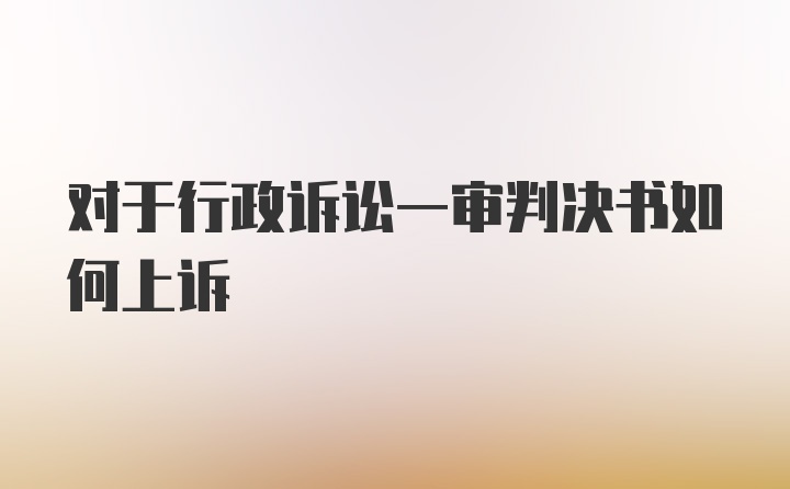 对于行政诉讼一审判决书如何上诉