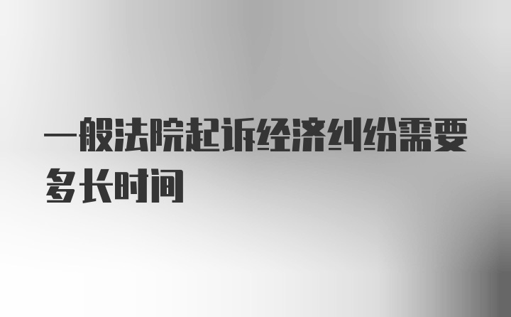 一般法院起诉经济纠纷需要多长时间