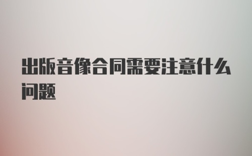 出版音像合同需要注意什么问题