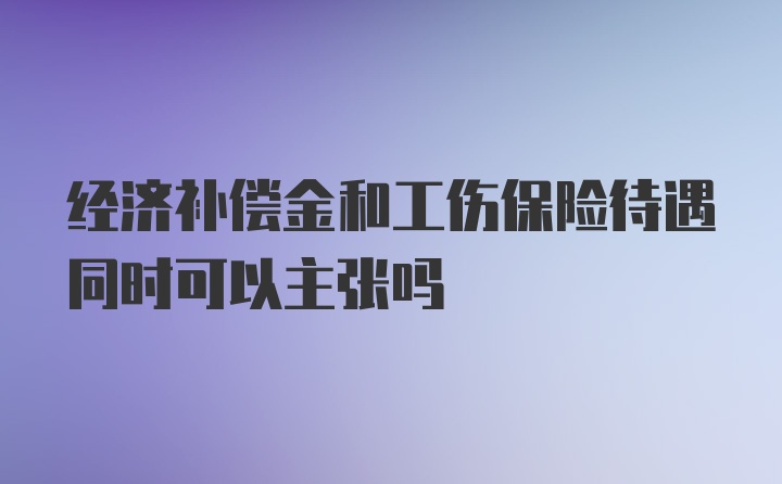 经济补偿金和工伤保险待遇同时可以主张吗