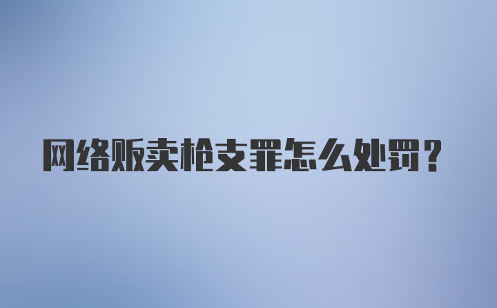 网络贩卖枪支罪怎么处罚？