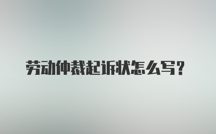 劳动仲裁起诉状怎么写？