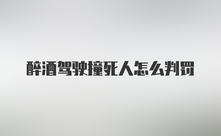 醉酒驾驶撞死人怎么判罚