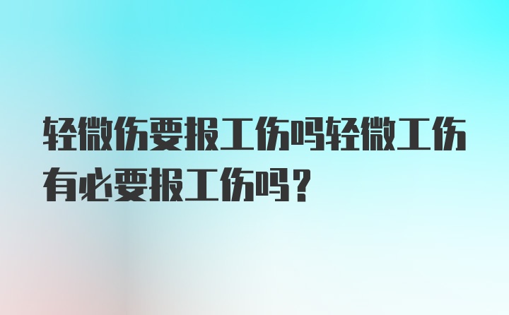 轻微伤要报工伤吗轻微工伤有必要报工伤吗？