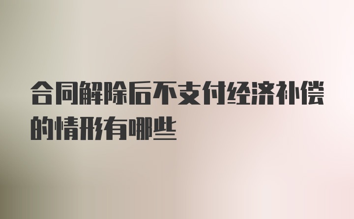 合同解除后不支付经济补偿的情形有哪些