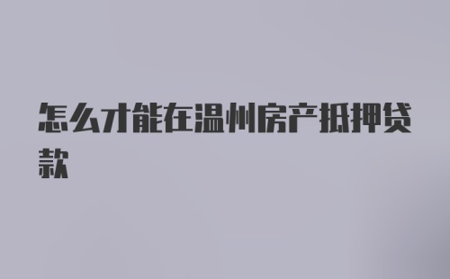 怎么才能在温州房产抵押贷款
