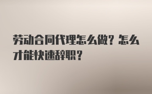 劳动合同代理怎么做？怎么才能快速辞职？