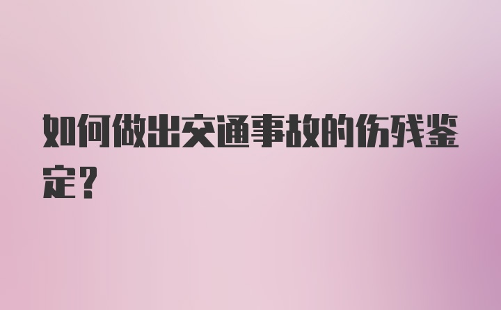 如何做出交通事故的伤残鉴定？