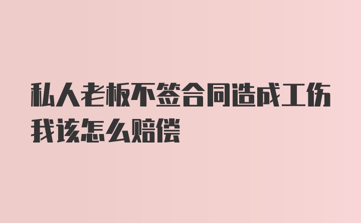 私人老板不签合同造成工伤我该怎么赔偿