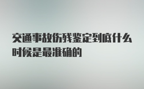 交通事故伤残鉴定到底什么时候是最准确的