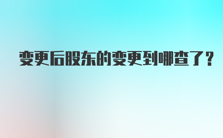 变更后股东的变更到哪查了？