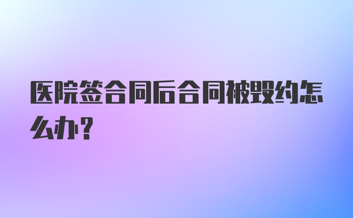 医院签合同后合同被毁约怎么办？