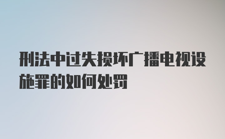 刑法中过失损坏广播电视设施罪的如何处罚