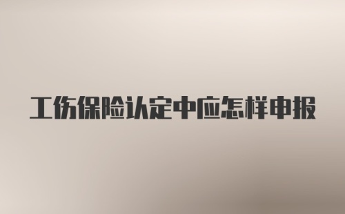 工伤保险认定中应怎样申报