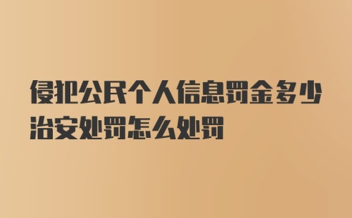 侵犯公民个人信息罚金多少治安处罚怎么处罚