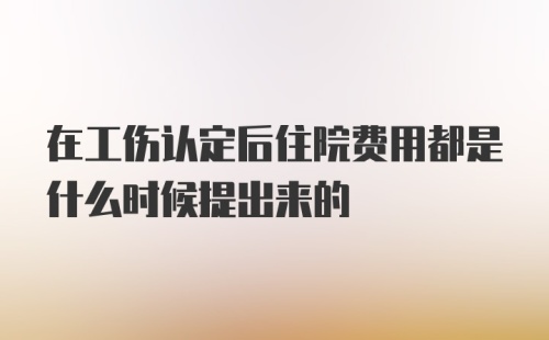 在工伤认定后住院费用都是什么时候提出来的