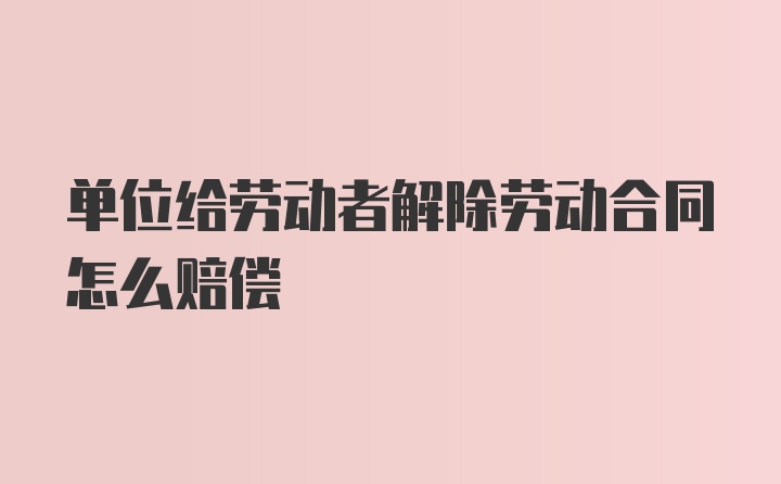 单位给劳动者解除劳动合同怎么赔偿