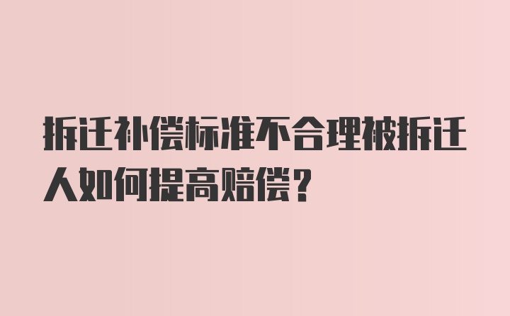 拆迁补偿标准不合理被拆迁人如何提高赔偿？