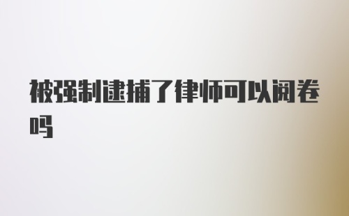 被强制逮捕了律师可以阅卷吗