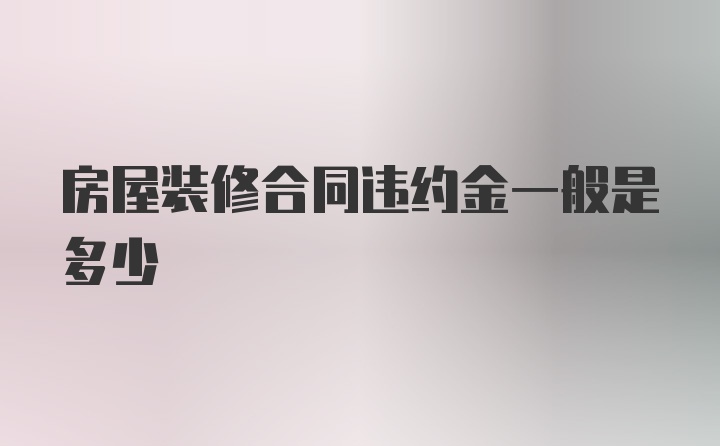 房屋装修合同违约金一般是多少