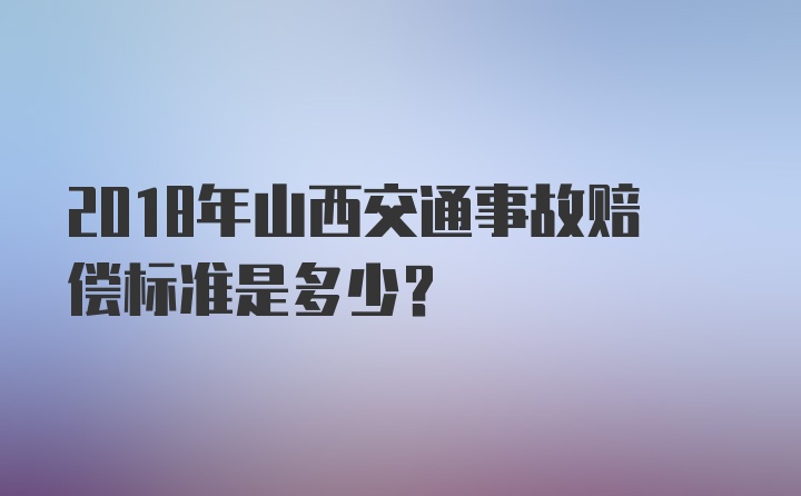 2018年山西交通事故赔偿标准是多少？