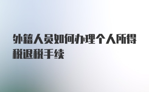 外籍人员如何办理个人所得税退税手续