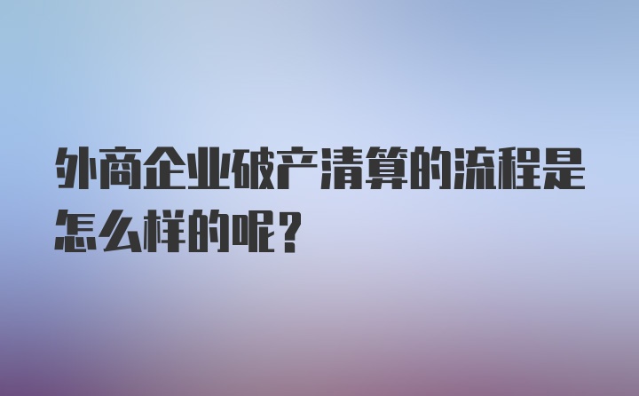 外商企业破产清算的流程是怎么样的呢？