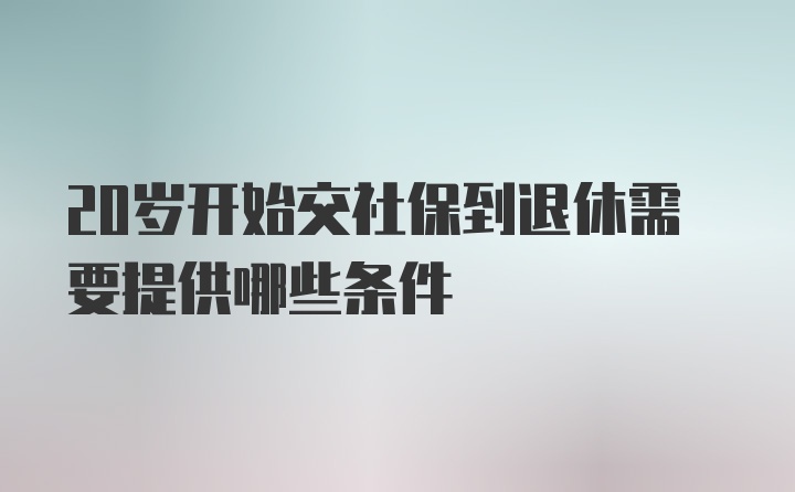 20岁开始交社保到退休需要提供哪些条件