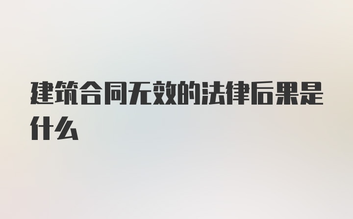 建筑合同无效的法律后果是什么