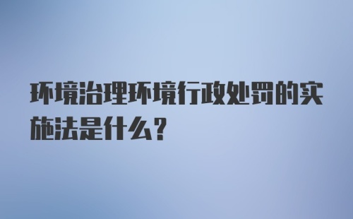 环境治理环境行政处罚的实施法是什么？